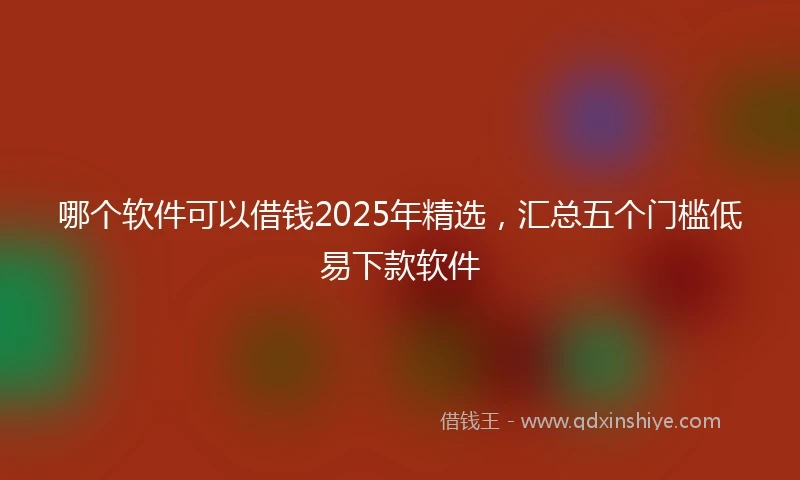 哪个软件可以借钱2025年精选，汇总五个门槛低易下款软件