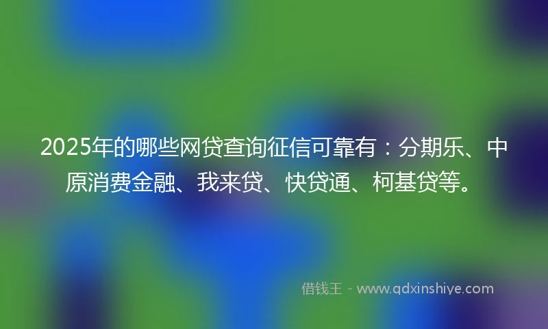 2025年的哪些网贷查询征信可靠有：分期乐、中原消费金融、我来贷、快贷通、柯基贷等。