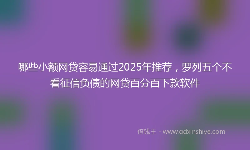 哪些小额网贷容易通过2025年推荐，罗列五个不看征信负债的网贷百分百下款软件