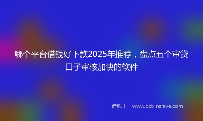 哪个平台借钱好下款2025年推荐，盘点五个审贷口子审核加快的软件