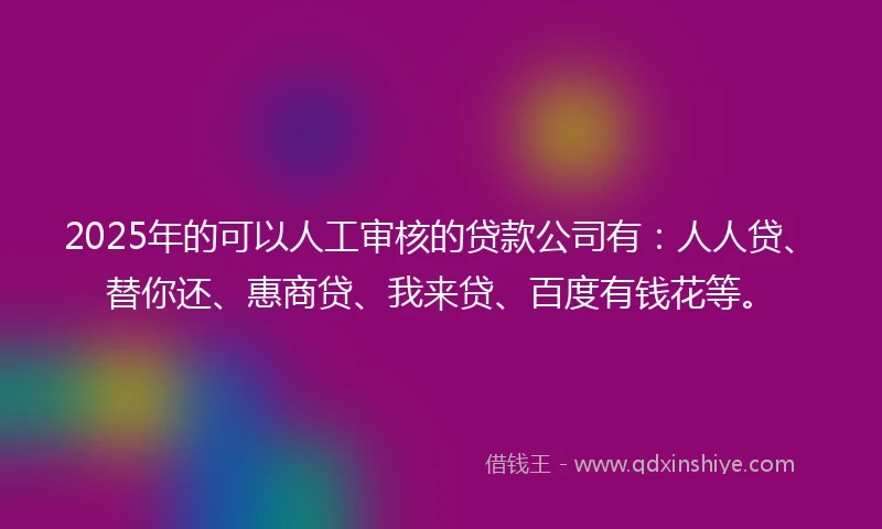 2025年的可以人工审核的贷款公司有：人人贷、替你还、惠商贷、我来贷、百度有钱花等。