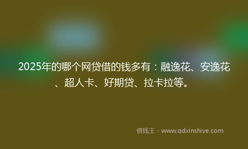2025年的哪个网贷借的钱多有：融逸花、安逸花、超人卡、好期贷、拉卡拉等。