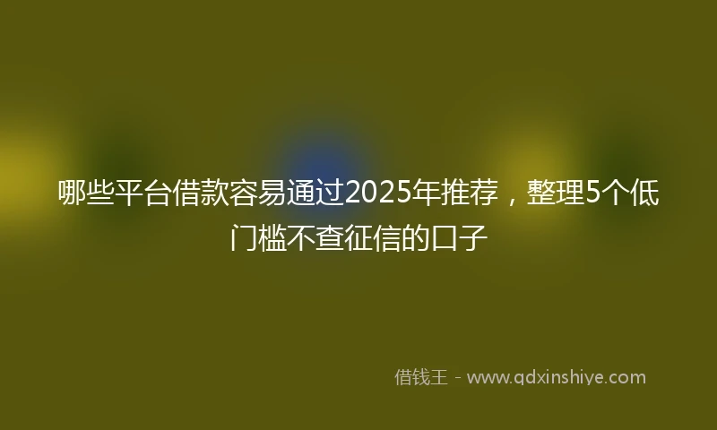 哪些平台借款容易通过2025年推荐,整理5个低门槛不查征信的口子