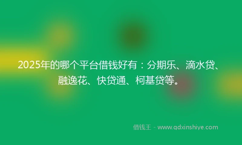 2025年的哪个平台借钱好有:分期乐、滴水贷、融逸花、快贷通、柯基贷等。