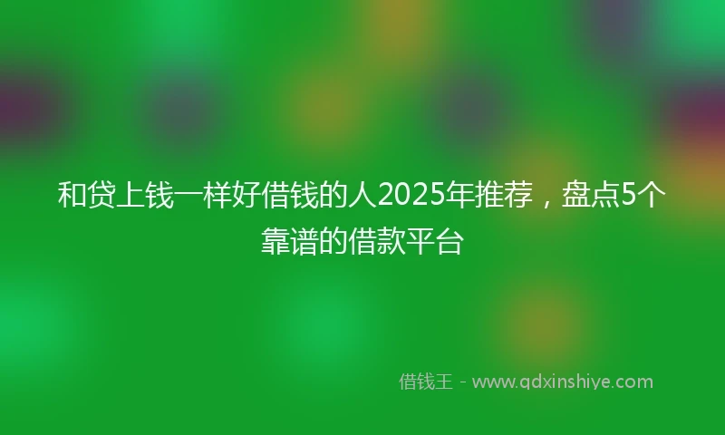 和贷上钱一样好借钱的人2025年推荐，盘点5个靠谱的借款平台