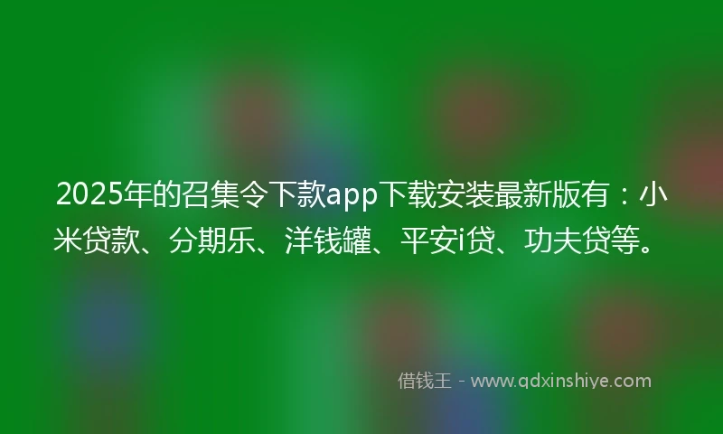 2025年的召集令下款app下载安装最新版有：小米贷款、分期乐、洋钱罐、平安i贷、功夫贷等。