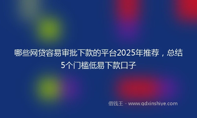 哪些网贷容易审批下款的平台2025年推荐，总结5个门槛低易下款口子