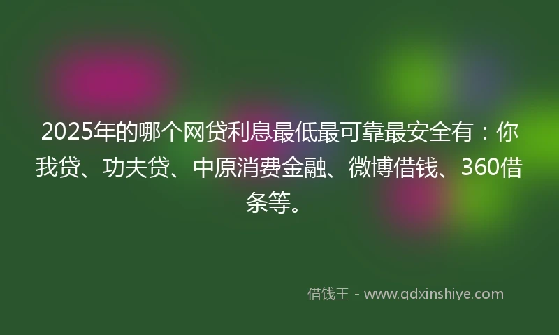 2025年的哪个网贷利息最低最可靠最安全有：你我贷、功夫贷、中原消费金融、微博借钱、360借条等。