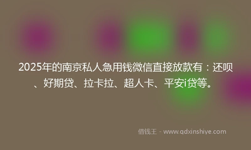 2025年的南京私人急用钱微信直接放款有:还呗、好期贷、拉卡拉、超人卡、平安i贷等。