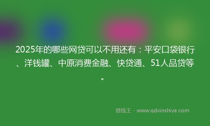 2025年的哪些网贷可以不用还有：平安口袋银行、洋钱罐、中原消费金融、快贷通、51人品贷等。