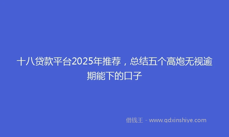 十八贷款平台2025年推荐，总结五个高炮无视逾期能下的口子