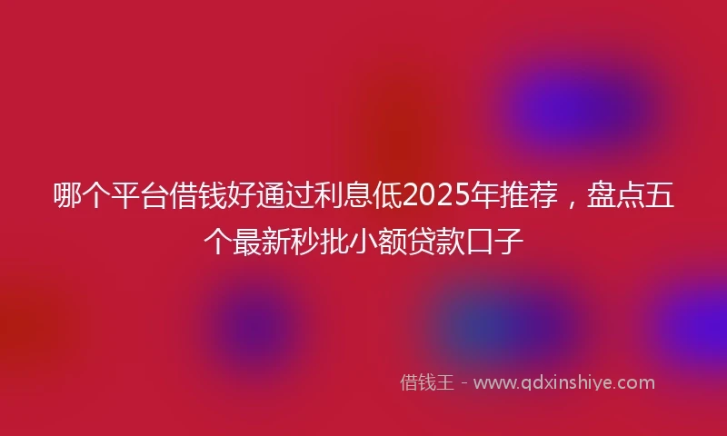 哪个平台借钱好通过利息低2025年推荐，盘点五个最新秒批小额贷款口子
