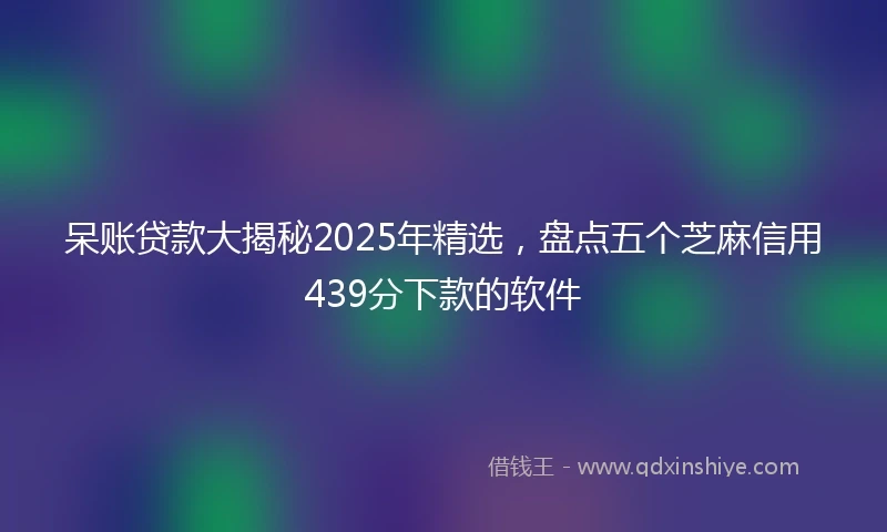 呆账贷款大揭秘2025年精选，盘点五个芝麻信用439分下款的软件