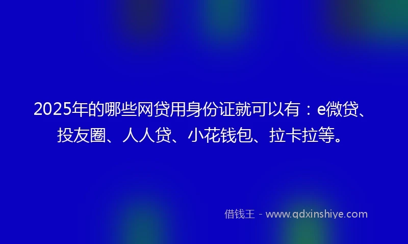 2025年的哪些网贷用身份证就可以有：e微贷、投友圈、人人贷、小花钱包、拉卡拉等。