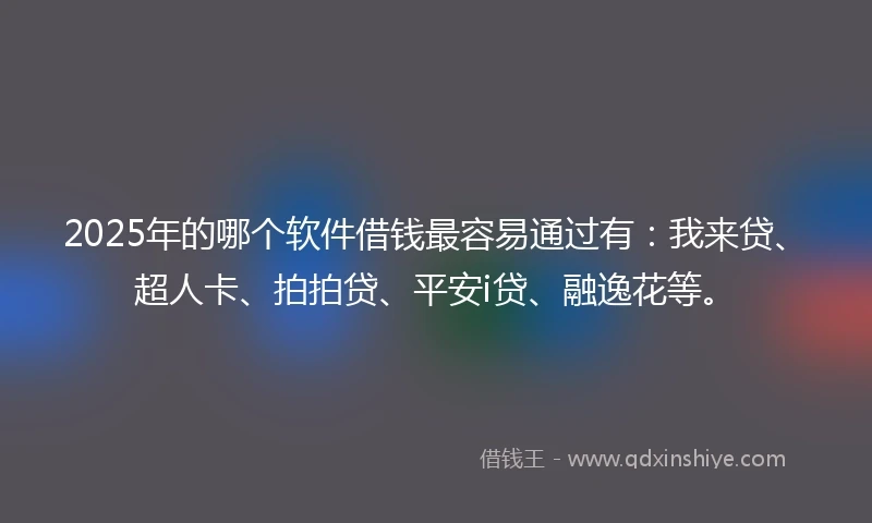 2025年的哪个软件借钱最容易通过有：我来贷、超人卡、拍拍贷、平安i贷、融逸花等。