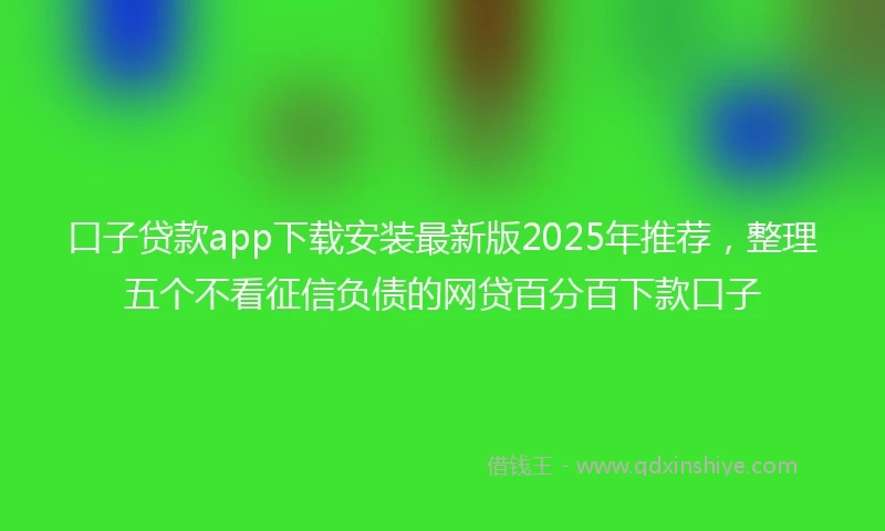 口子贷款app下载安装最新版2025年推荐，整理五个不看征信负债的网贷百分百下款口子