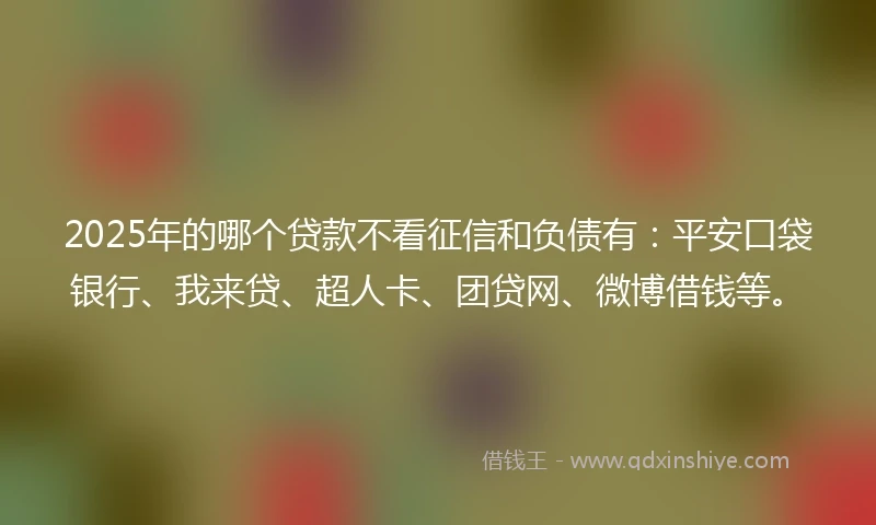 2025年的哪个贷款不看征信和负债有：平安口袋银行、我来贷、超人卡、团贷网、微博借钱等。