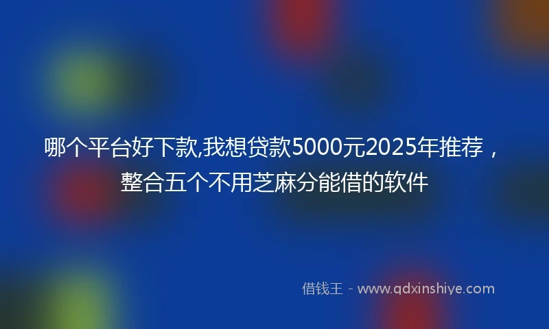 哪个平台好下款,我想贷款5000元2025年推荐，整合五个不用芝麻分能借的软件