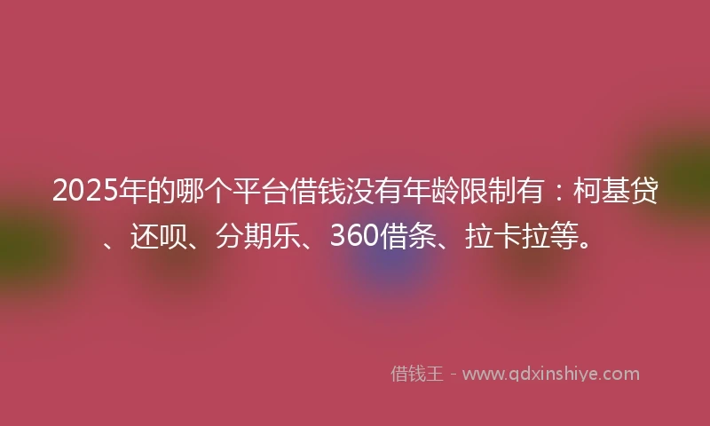 2025年的哪个平台借钱没有年龄限制有：柯基贷、还呗、分期乐、360借条、拉卡拉等。