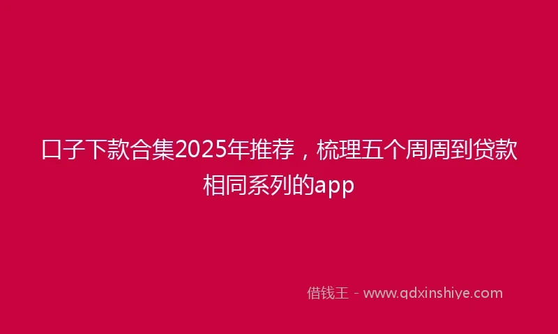 口子下款合集2025年推荐，梳理五个周周到贷款相同系列的app