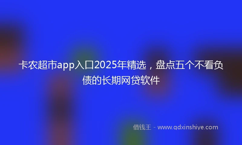 卡农超市app入口2025年精选，盘点五个不看负债的长期网贷软件