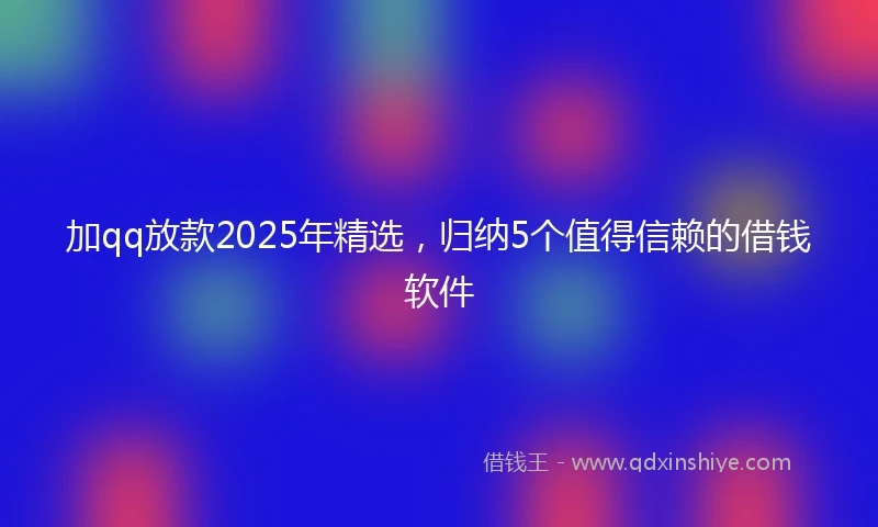 加qq放款2025年精选，归纳5个值得信赖的借钱软件