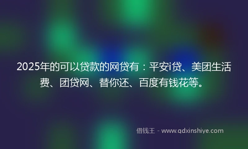 2025年的可以贷款的网贷有：平安i贷、美团生活费、团贷网、替你还、百度有钱花等。
