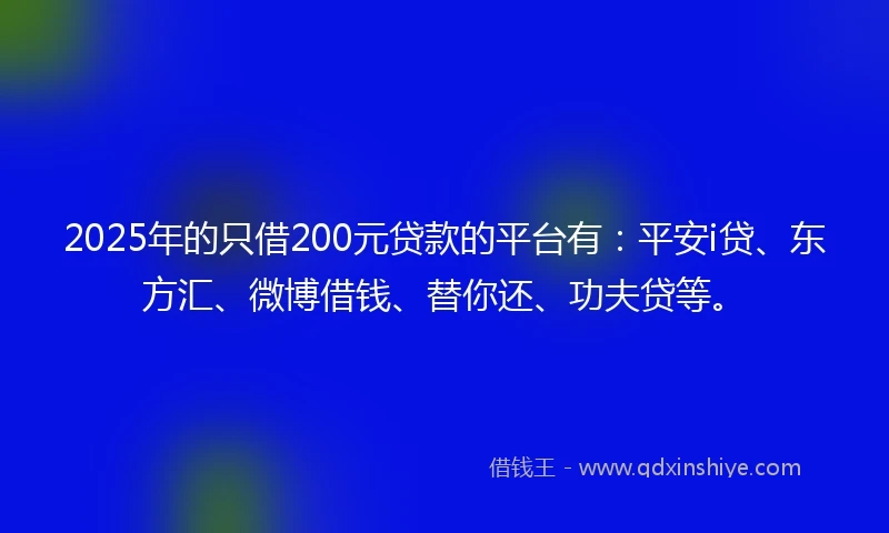 2025年的只借200元贷款的平台有：平安i贷、东方汇、微博借钱、替你还、功夫贷等。