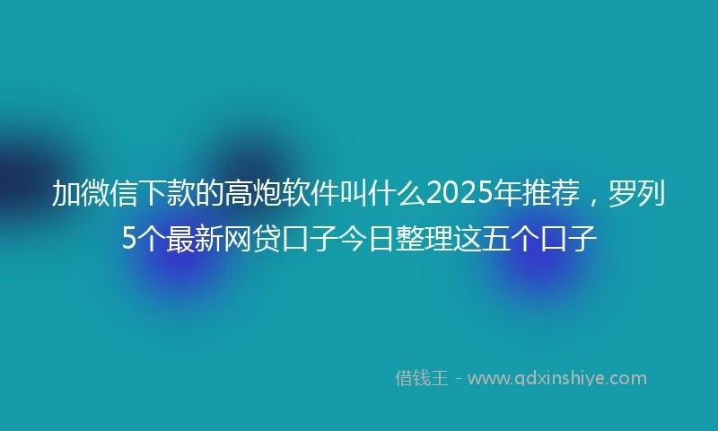 加微信下款的高炮软件叫什么2025年推荐，罗列5个最新网贷口子今日整理这五个口子