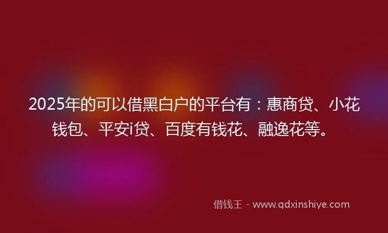 2025年的可以借黑白户的平台有:惠商贷、小花钱包、平安i贷、百度有钱花、融逸花等。