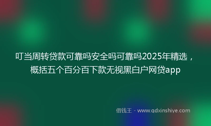 叮当周转贷款可靠吗安全吗可靠吗2025年精选，概括五个百分百下款无视黑白户网贷app
