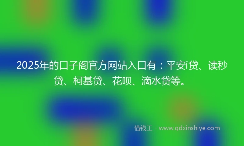 2025年的口子阁官方网站入口有：平安i贷、读秒贷、柯基贷、花呗、滴水贷等。