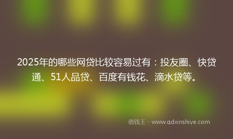 2025年的哪些网贷比较容易过有：投友圈、快贷通、51人品贷、百度有钱花、滴水贷等。