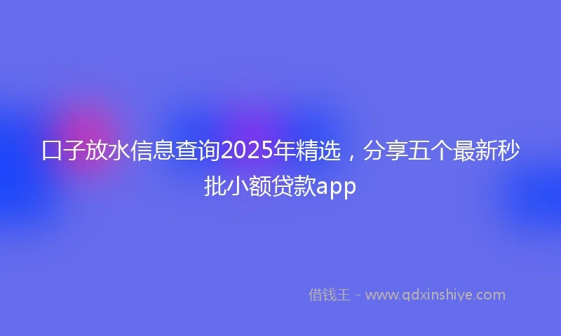 口子放水信息查询2025年精选，分享五个最新秒批小额贷款app