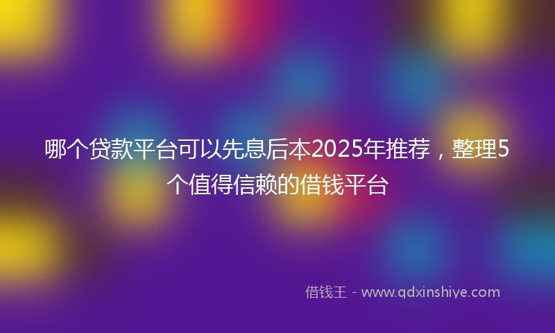 哪个贷款平台可以先息后本2025年推荐，整理5个值得信赖的借钱平台