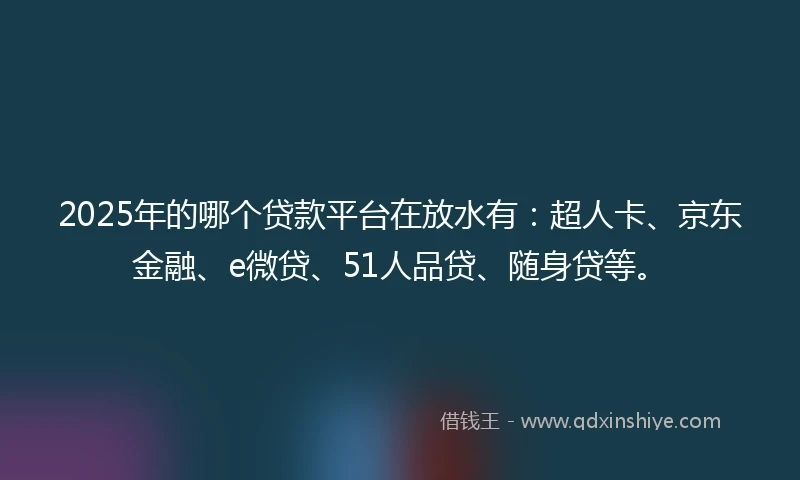 2025年的哪个贷款平台在放水有：超人卡、京东金融、e微贷、51人品贷、随身贷等。