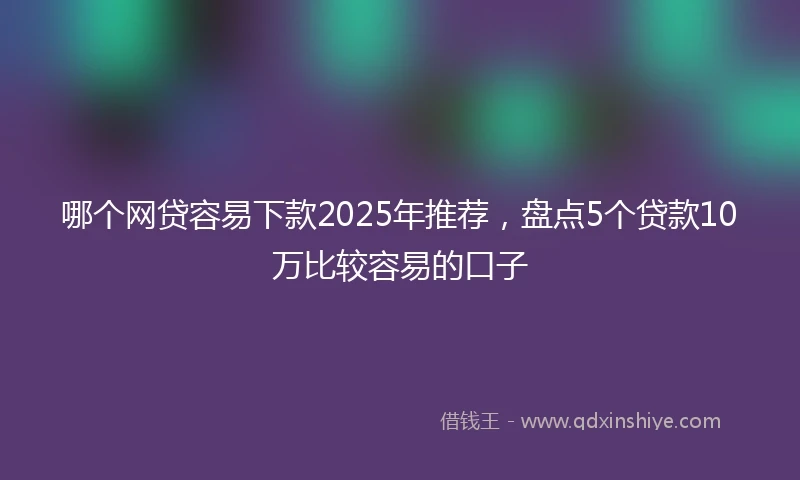 哪个网贷容易下款2025年推荐，盘点5个贷款10万比较容易的口子