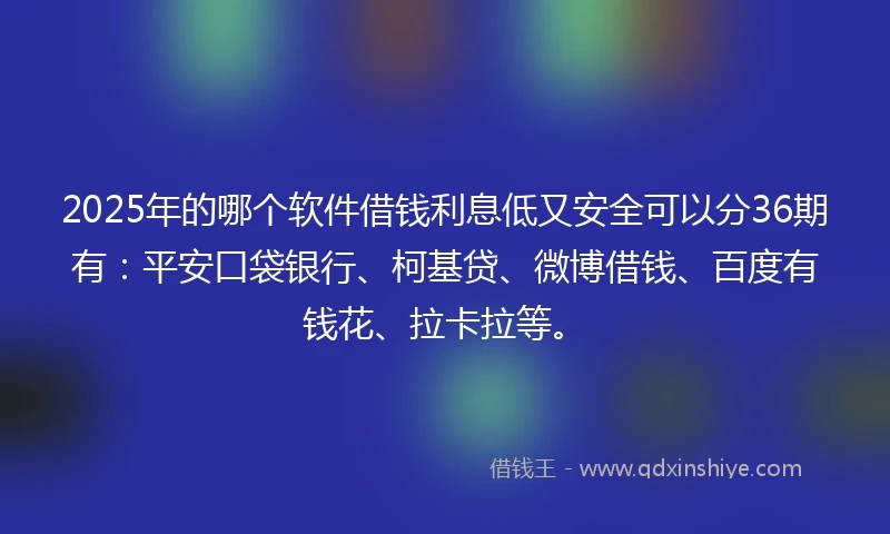 2025年的哪个软件借钱利息低又安全可以分36期有：平安口袋银行、柯基贷、微博借钱、百度有钱花、拉卡拉等。