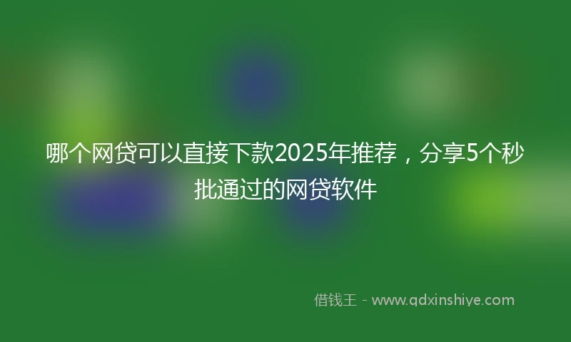 哪个网贷可以直接下款2025年推荐，分享5个秒批通过的网贷软件