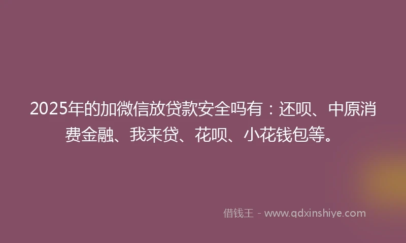 2025年的加微信放贷款安全吗有：还呗、中原消费金融、我来贷、花呗、小花钱包等。