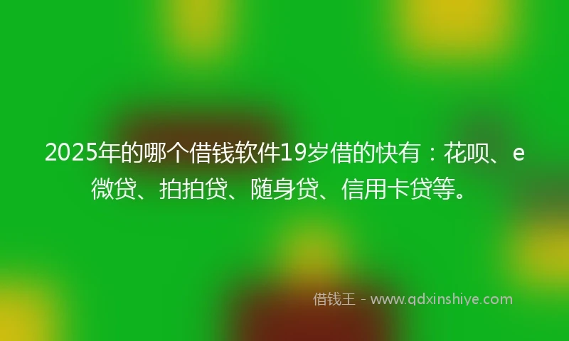 2025年的哪个借钱软件19岁借的快有：花呗、e微贷、拍拍贷、随身贷、信用卡贷等。