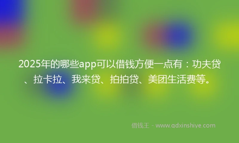 2025年的哪些app可以借钱方便一点有：功夫贷、拉卡拉、我来贷、拍拍贷、美团生活费等。