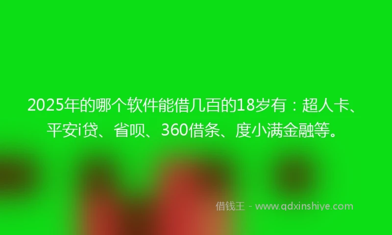 2025年的哪个软件能借几百的18岁有：超人卡、平安i贷、省呗、360借条、度小满金融等。