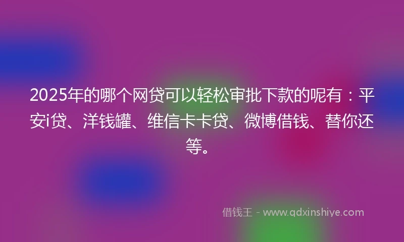 2025年的哪个网贷可以轻松审批下款的呢有：平安i贷、洋钱罐、维信卡卡贷、微博借钱、替你还等。