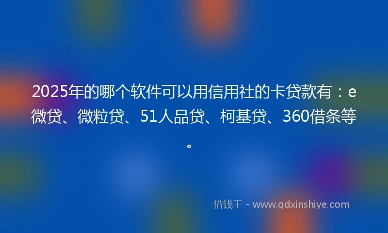 2025年的哪个软件可以用信用社的卡贷款有：e微贷、微粒贷、51人品贷、柯基贷、360借条等。