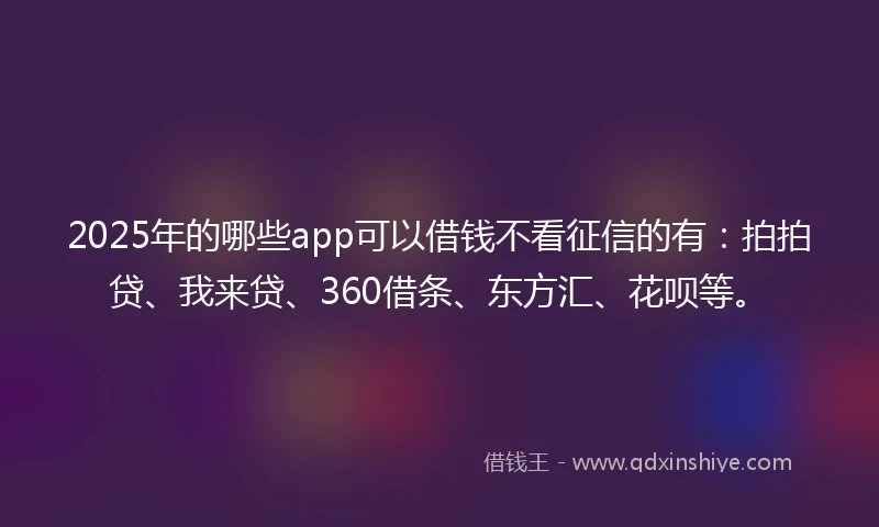 2025年的哪些app可以借钱不看征信的有：拍拍贷、我来贷、360借条、东方汇、花呗等。