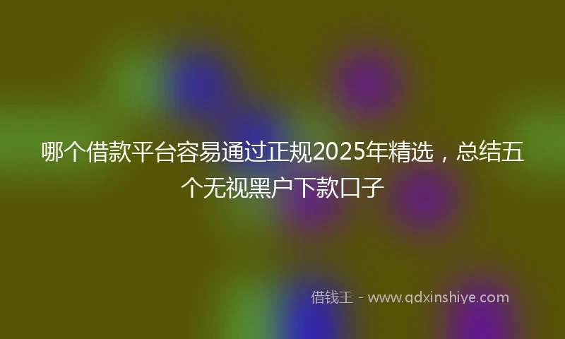 哪个借款平台容易通过正规2025年精选，总结五个无视黑户下款口子