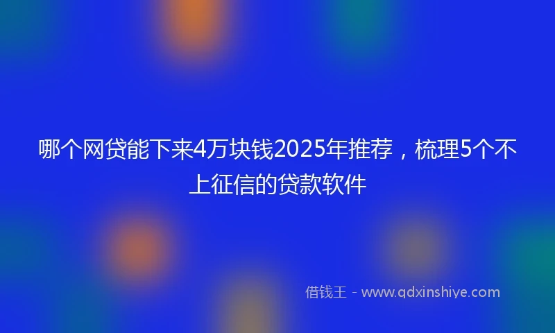哪个网贷能下来4万块钱2025年推荐，梳理5个不上征信的贷款软件