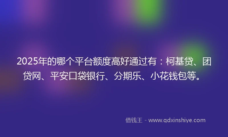 2025年的哪个平台额度高好通过有：柯基贷、团贷网、平安口袋银行、分期乐、小花钱包等。