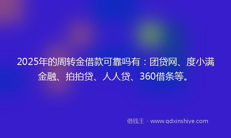 2025年的周转金借款可靠吗有：团贷网、度小满金融、拍拍贷、人人贷、360借条等。